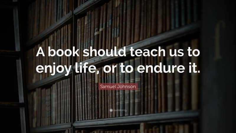 Samuel Johnson Quote: “A book should teach us to enjoy life, or to endure it.”