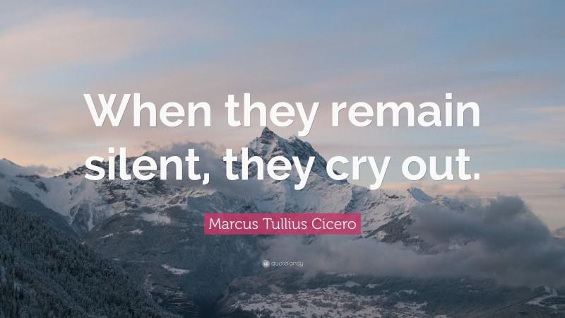 Marcus Tullius Cicero Quote: “When they remain silent, they cry out.”
