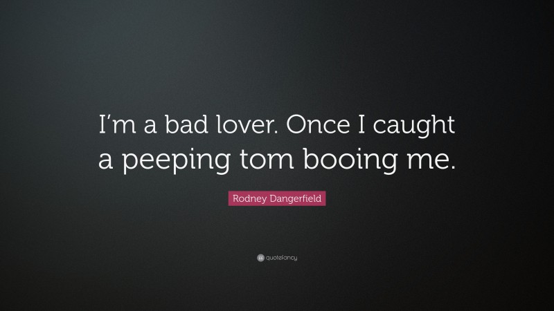 Rodney Dangerfield Quote: “I’m a bad lover. Once I caught a peeping tom booing me.”