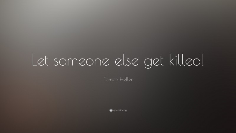 Joseph Heller Quote: “Let someone else get killed!”