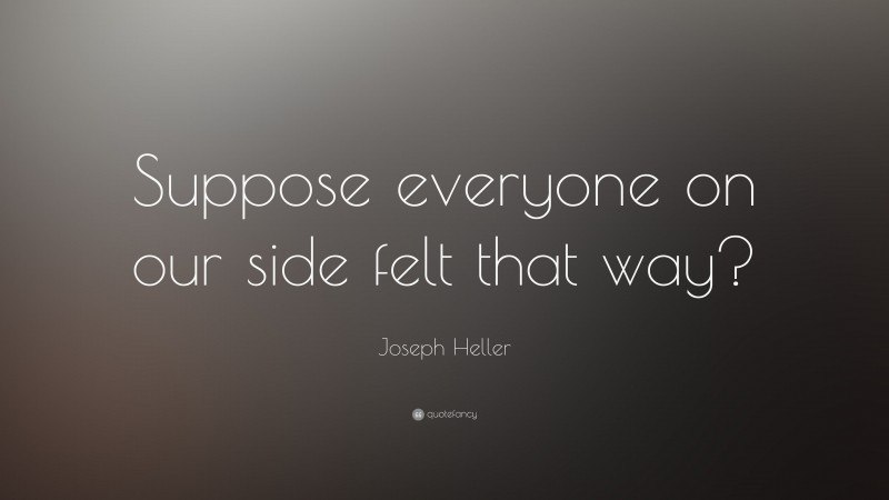 Joseph Heller Quote: “Suppose everyone on our side felt that way?”