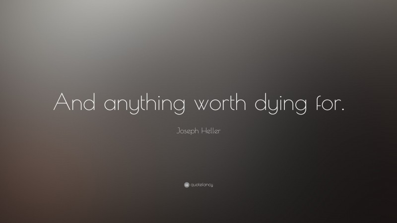 Joseph Heller Quote: “And anything worth dying for.”