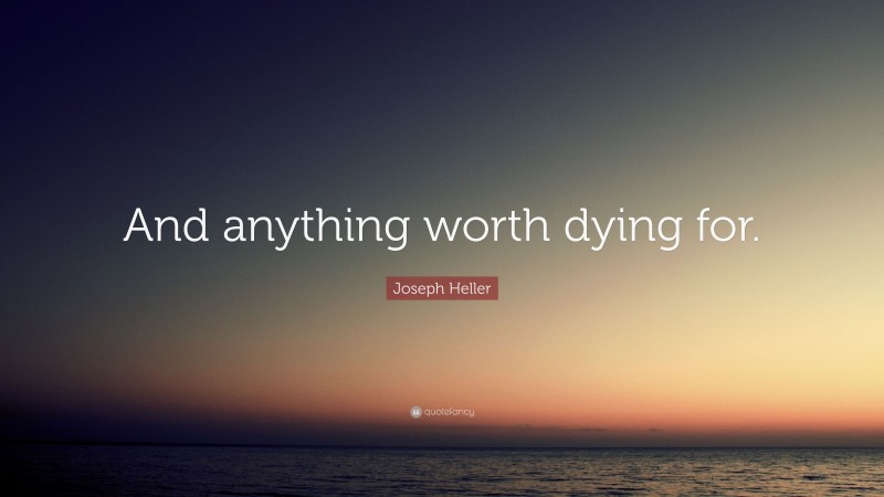 Joseph Heller Quote: “And anything worth dying for.”