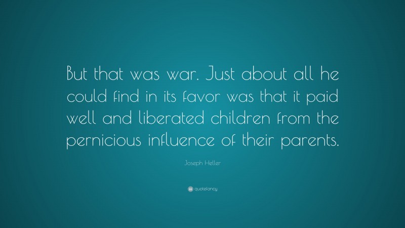 Joseph Heller Quote: “But that was war. Just about all he could find in its favor was that it paid well and liberated children from the pernicious influence of their parents.”