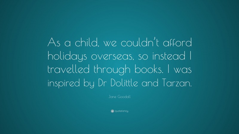 Jane Goodall Quote: “As a child, we couldn’t afford holidays overseas, so instead I travelled through books. I was inspired by Dr Dolittle and Tarzan.”