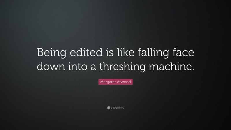 Margaret Atwood Quote: “Being edited is like falling face down into a threshing machine.”