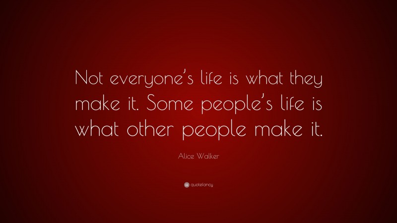 Alice Walker Quote: “Not everyone’s life is what they make it. Some people’s life is what other people make it.”