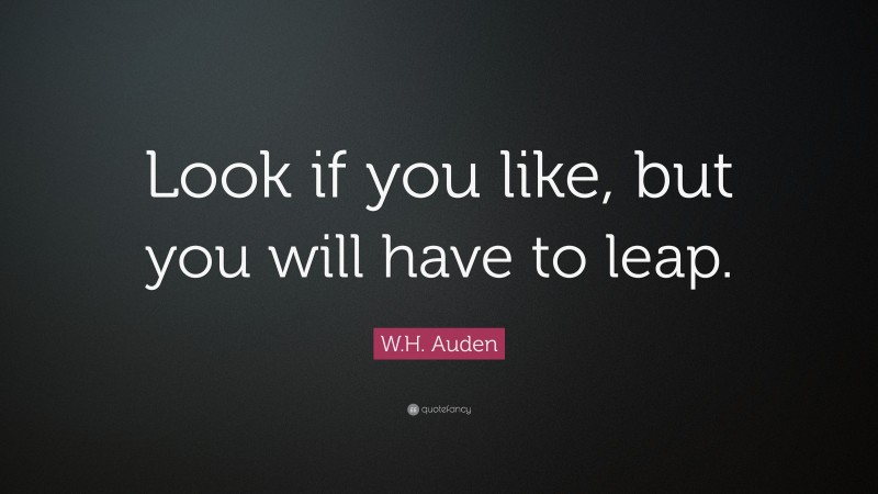 W.H. Auden Quote: “Look if you like, but you will have to leap.”