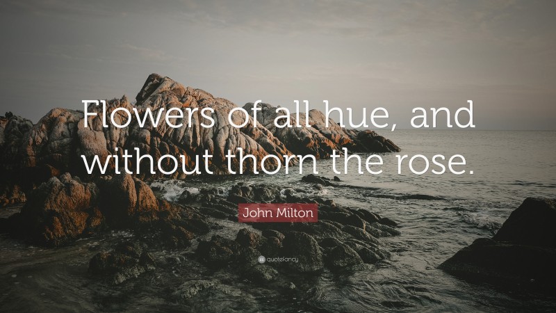 John Milton Quote: “Flowers of all hue, and without thorn the rose.”