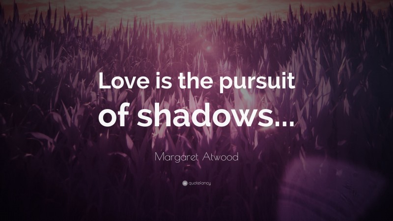 Margaret Atwood Quote: “Love is the pursuit of shadows...”