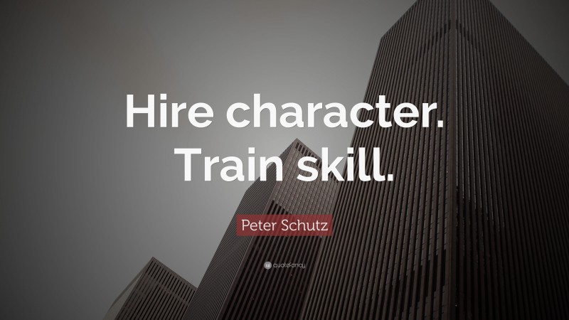 Peter Schutz Quote: “Hire character. Train skill.”