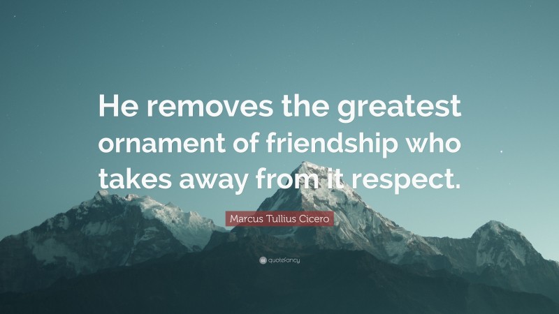 Marcus Tullius Cicero Quote: “He removes the greatest ornament of friendship who takes away from it respect.”