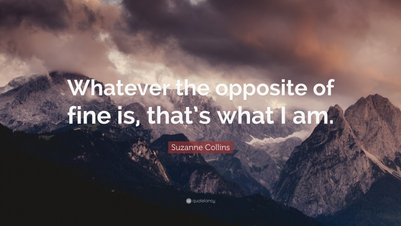 Suzanne Collins Quote: “Whatever the opposite of fine is, that’s what I am.”