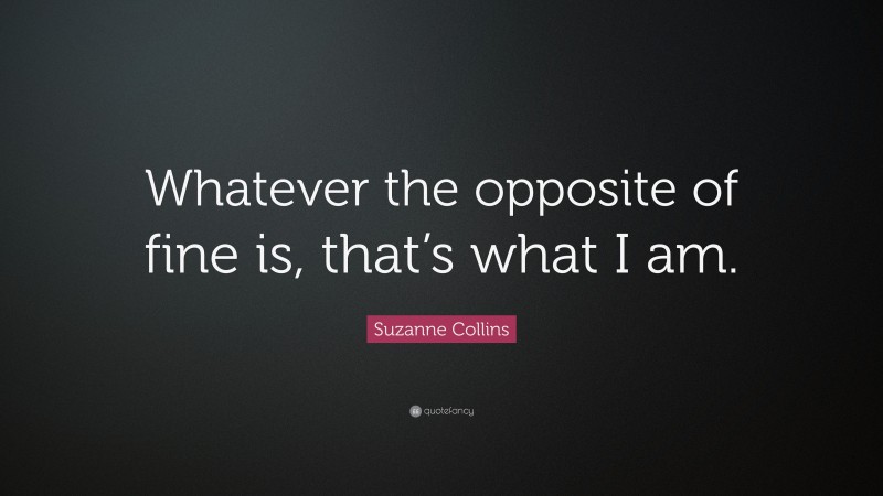 Suzanne Collins Quote: “Whatever the opposite of fine is, that’s what I am.”