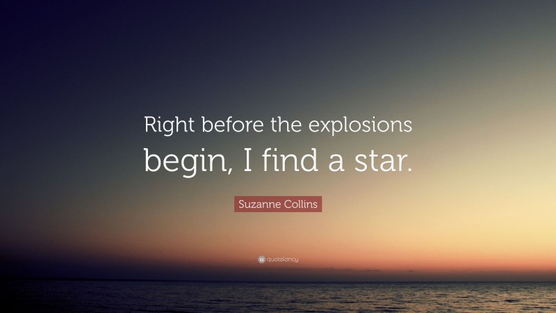 Suzanne Collins Quote: “Right before the explosions begin, I find a star.”