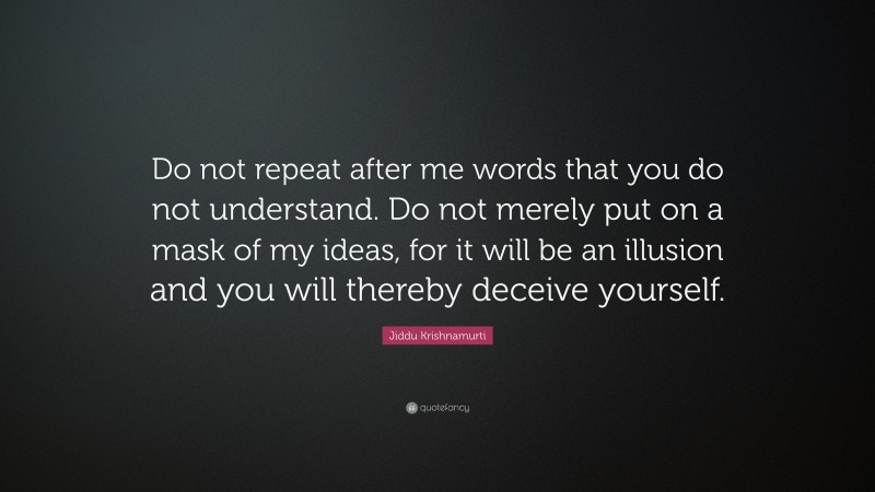 Jiddu Krishnamurti Quote: “Do not repeat after me words that you do not understand. Do not merely put on a mask of my ideas, for it will be an illusion and you will thereby deceive yourself.”
