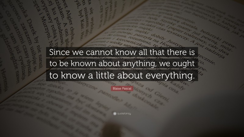 Blaise Pascal Quote: “Since we cannot know all that there is to be known about anything, we ought to know a little about everything.”