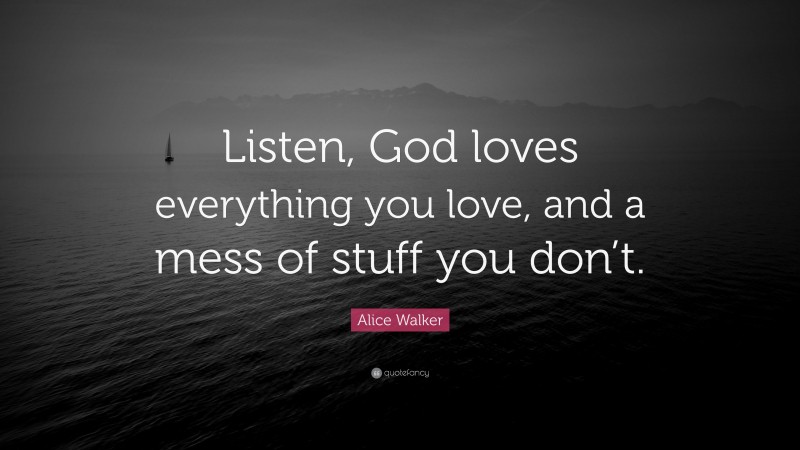 Alice Walker Quote: “Listen, God loves everything you love, and a mess of stuff you don’t.”