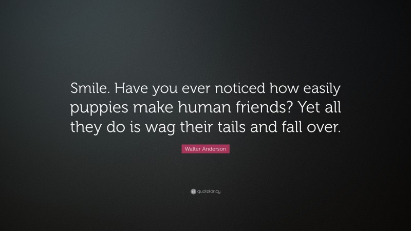 Walter Anderson Quote: “Smile. Have you ever noticed how easily puppies make human friends? Yet all they do is wag their tails and fall over.”