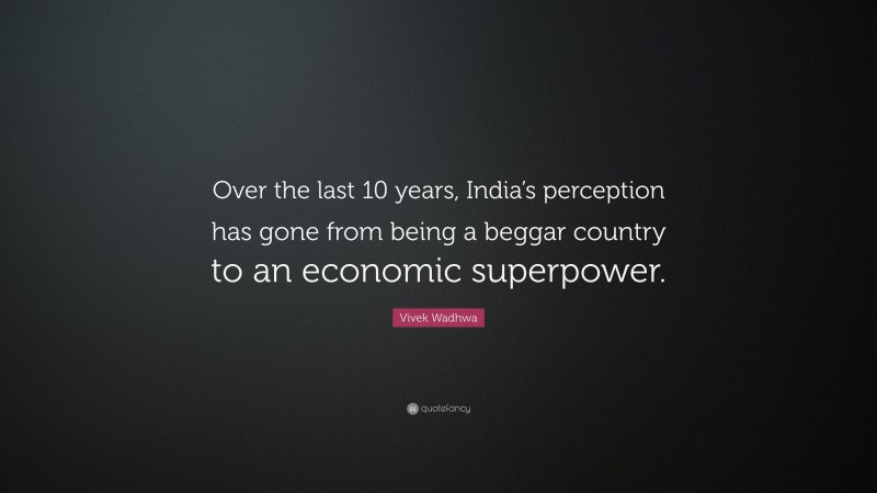 Vivek Wadhwa Quote: “Over the last 10 years, India’s perception has gone from being a beggar country to an economic superpower.”