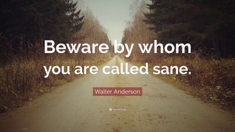 Walter Anderson Quote: “Beware by whom you are called sane.”