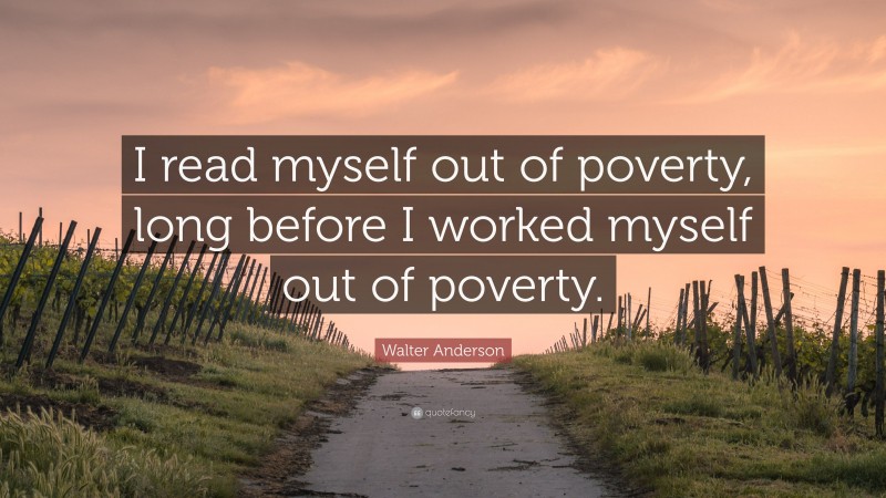 Walter Anderson Quote: “I read myself out of poverty, long before I worked myself out of poverty.”