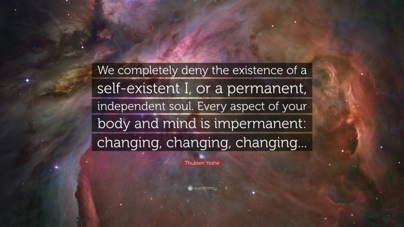 Thubten Yeshe Quote: “We completely deny the existence of a self-existent I, or a permanent, independent soul. Every aspect of your body and mind is impermanent: changing, changing, changing...”