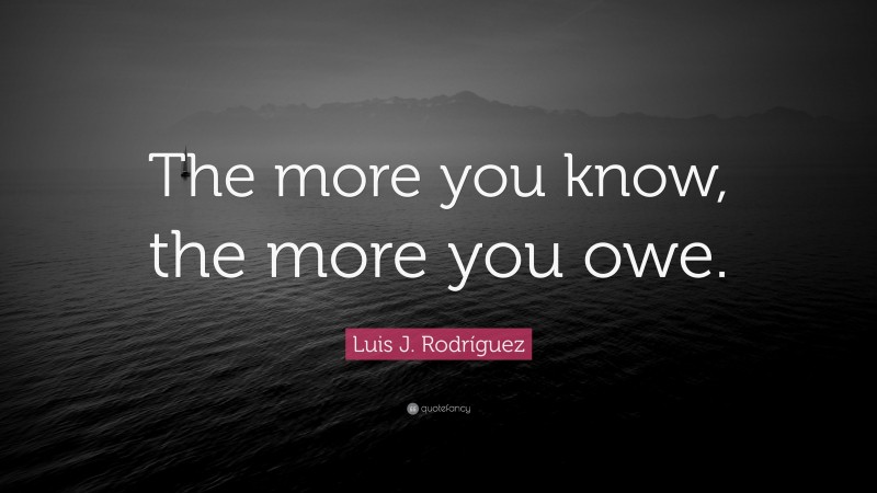 Luis J. Rodríguez Quote: “The more you know, the more you owe.”