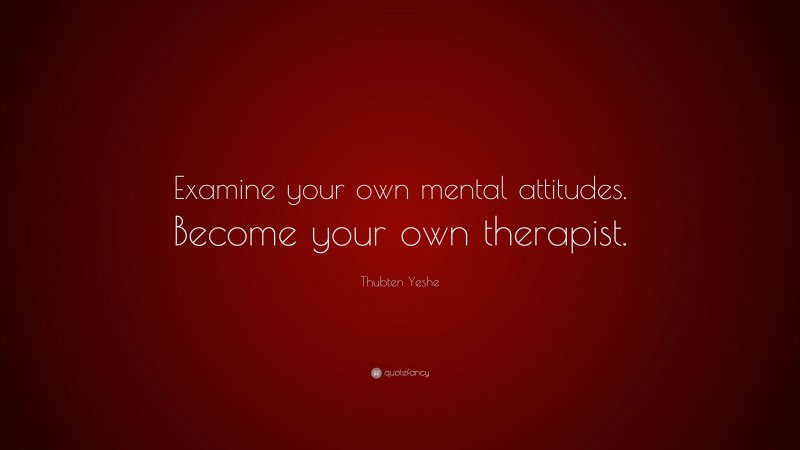 Thubten Yeshe Quote: “Examine your own mental attitudes. Become your own therapist.”