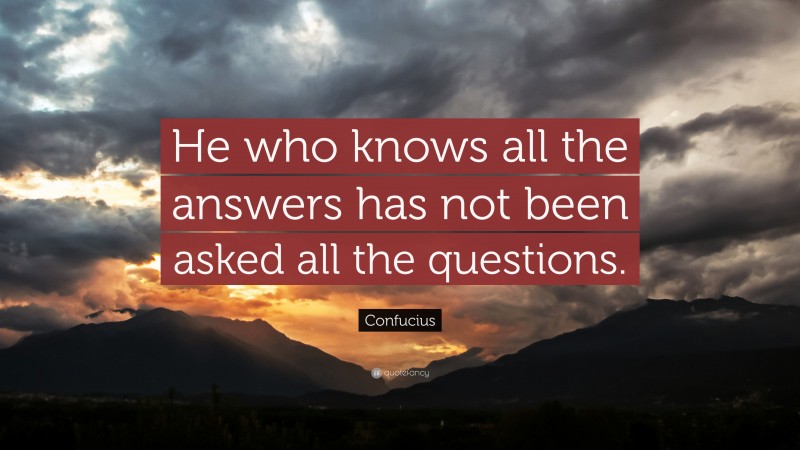 Confucius Quote: “He who knows all the answers has not been asked all the questions.”