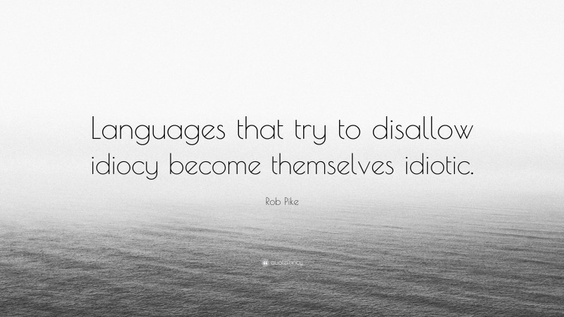 Rob Pike Quote: “Languages that try to disallow idiocy become themselves idiotic.”