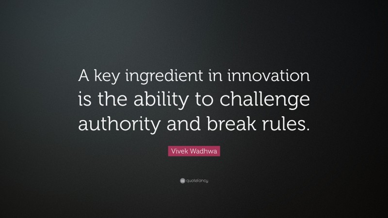 Vivek Wadhwa Quote: “A key ingredient in innovation is the ability to challenge authority and break rules.”