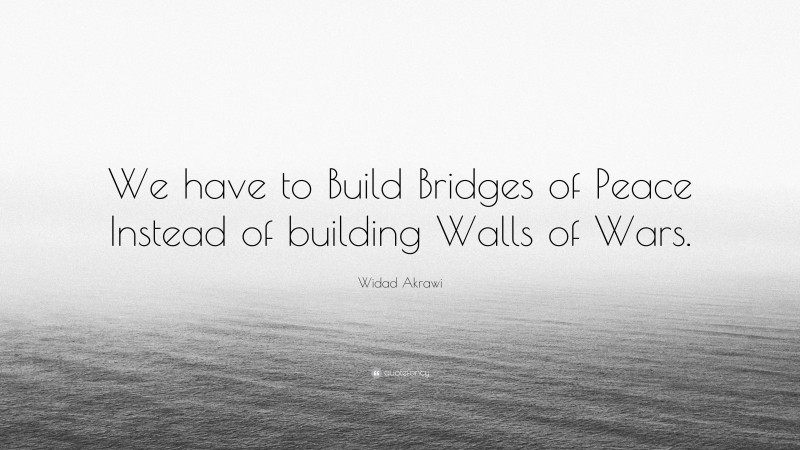 Widad Akrawi Quote: “We have to Build Bridges of Peace Instead of building Walls of Wars.”