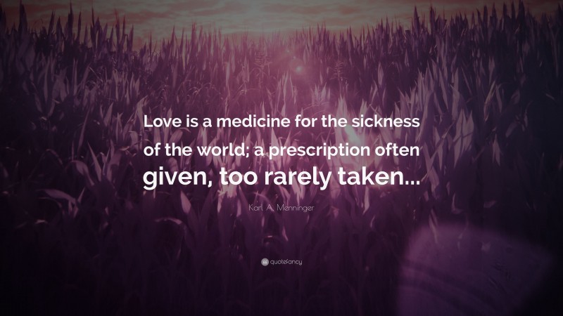 Karl A. Menninger Quote: “Love is a medicine for the sickness of the world; a prescription often given, too rarely taken...”
