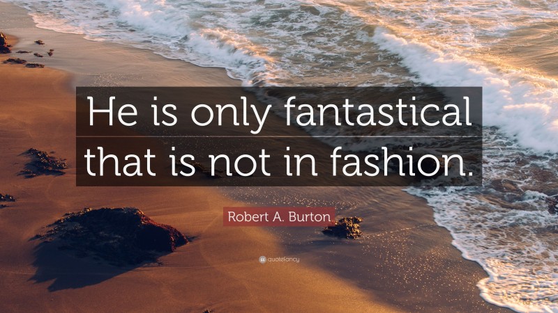 Robert A. Burton Quote: “He is only fantastical that is not in fashion.”