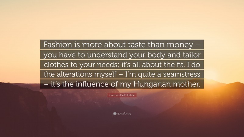 Carmen Dell'Orefice Quote: “Fashion is more about taste than money – you have to understand your body and tailor clothes to your needs; it’s all about the fit. I do the alterations myself – I’m quite a seamstress – it’s the influence of my Hungarian mother.”