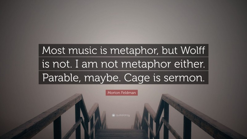 Morton Feldman Quote: “Most music is metaphor, but Wolff is not. I am not metaphor either. Parable, maybe. Cage is sermon.”