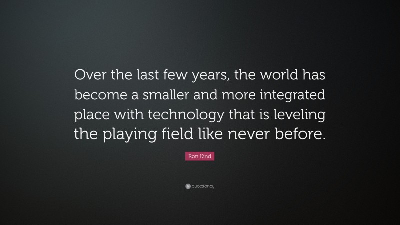 Ron Kind Quote: “Over the last few years, the world has become a smaller and more integrated place with technology that is leveling the playing field like never before.”