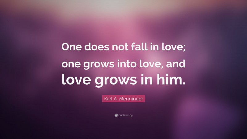 Karl A. Menninger Quote: “One does not fall in love; one grows into love, and love grows in him.”