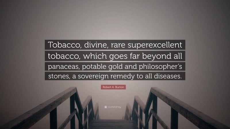 Robert A. Burton Quote: “Tobacco, divine, rare superexcellent tobacco, which goes far beyond all panaceas, potable gold and philosopher’s stones, a sovereign remedy to all diseases.”