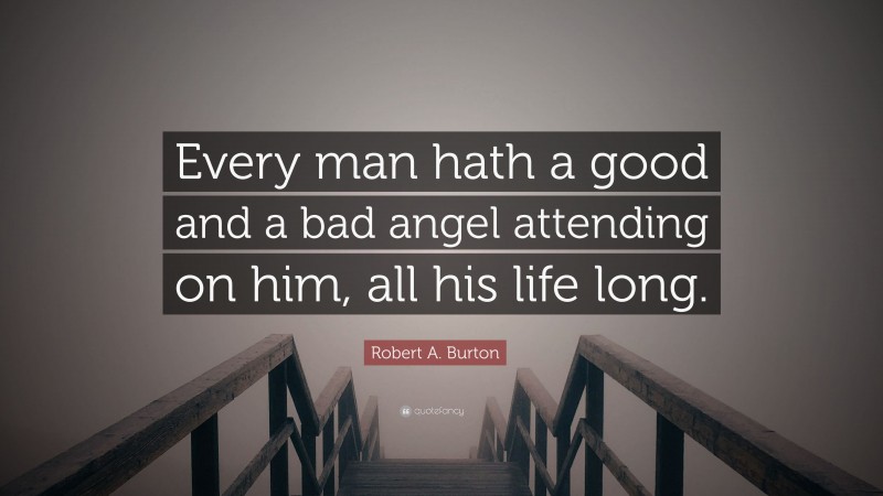 Robert A. Burton Quote: “Every man hath a good and a bad angel attending on him, all his life long.”