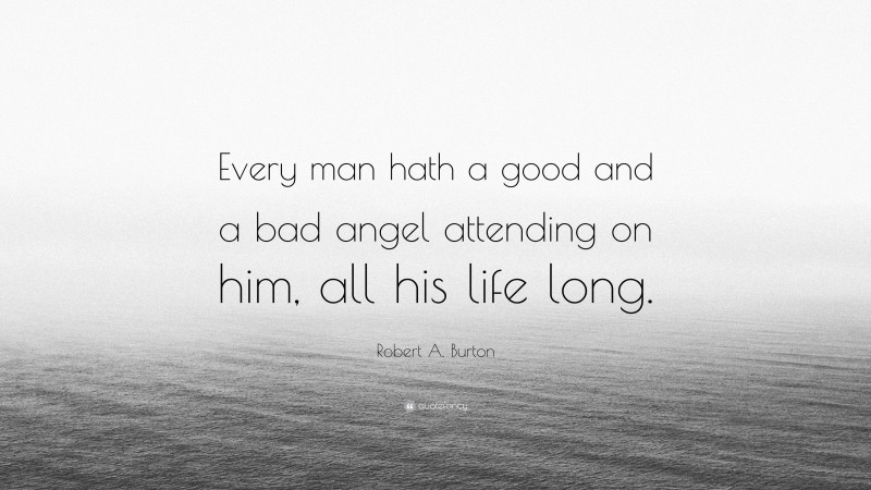 Robert A. Burton Quote: “Every man hath a good and a bad angel attending on him, all his life long.”