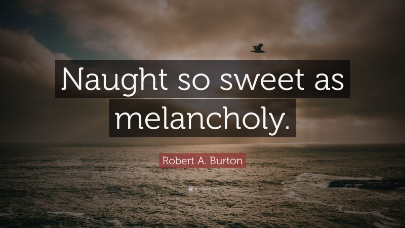 Robert A. Burton Quote: “Naught so sweet as melancholy.”