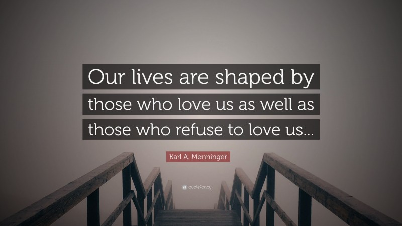 Karl A. Menninger Quote: “Our lives are shaped by those who love us as well as those who refuse to love us...”