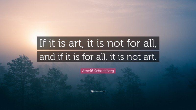 Arnold Schoenberg Quote: “If it is art, it is not for all, and if it is for all, it is not art.”
