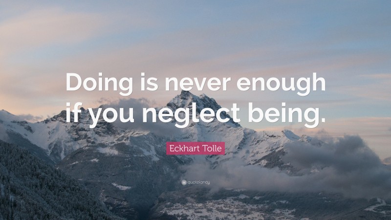 Eckhart Tolle Quote: “Doing is never enough if you neglect being.”