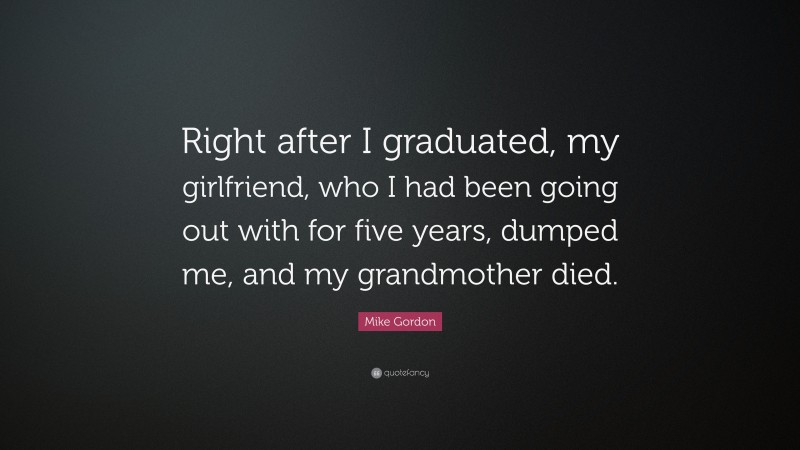 Mike Gordon Quote: “Right after I graduated, my girlfriend, who I had been going out with for five years, dumped me, and my grandmother died.”