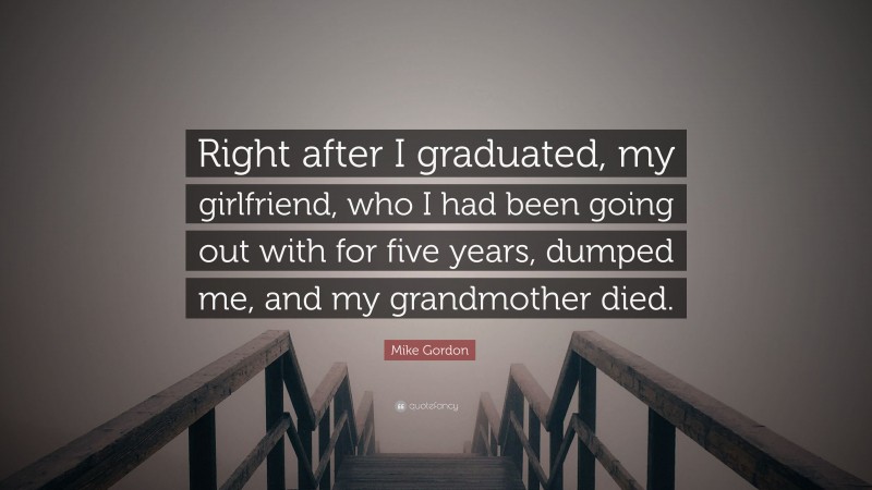 Mike Gordon Quote: “Right after I graduated, my girlfriend, who I had been going out with for five years, dumped me, and my grandmother died.”