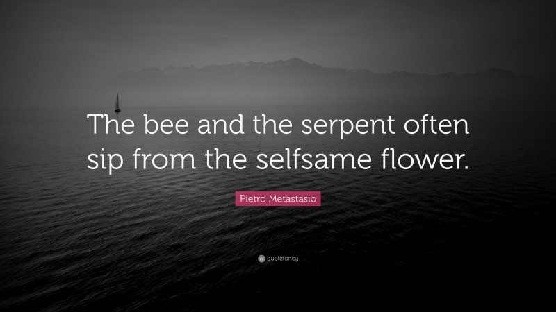Pietro Metastasio Quote: “The bee and the serpent often sip from the selfsame flower.”