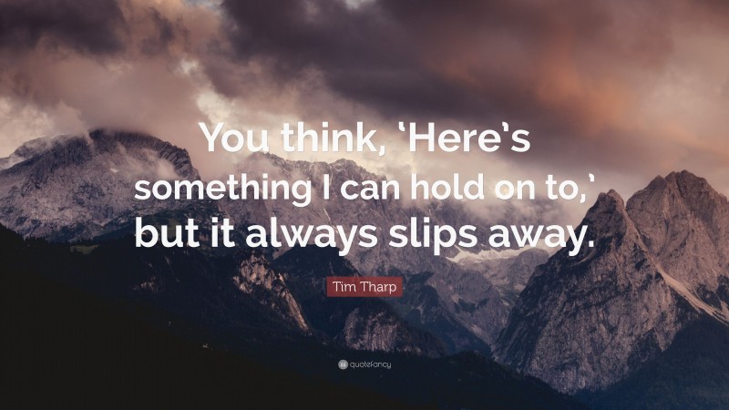 Tim Tharp Quote: “You think, ‘Here’s something I can hold on to,’ but it always slips away.”